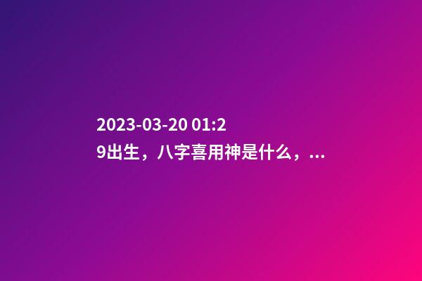 2023-03-20 01:29出生，八字喜用神是什么，推荐2个好听的名字